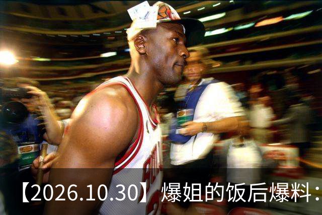 【2026.10.30】爆姐的饭后爆料：生命不止，爆料不息！