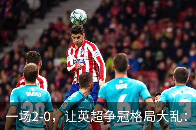 一场2-0，让英超争冠格局大乱：前2积分相同，竞争白热化