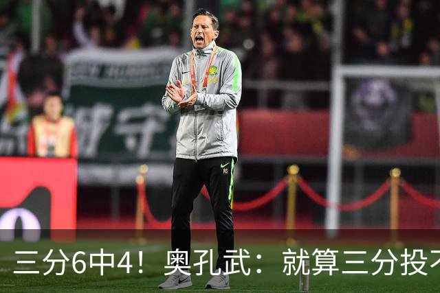 三分6中4！奥孔武：就算三分投不进也要继续投 教练希望我多投