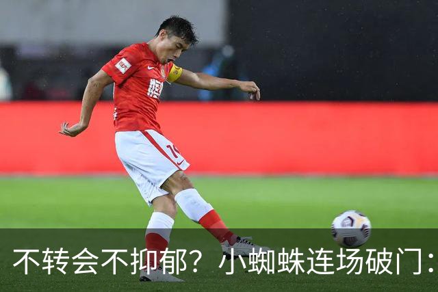 不转会不抑郁？小蜘蛛连场破门：向球迷道歉 我错了！