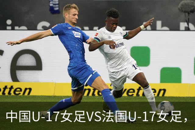 中国U-17女足VS法国U-17女足，中国队首发阵容公布