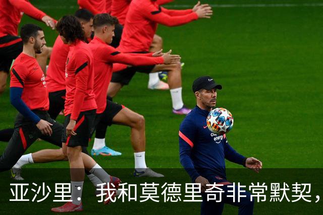 亚沙里：我和莫德里奇非常默契，我希望用表现回报阿莫林的信任