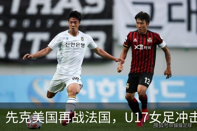 先克美国再战法国，U17女足冲击历史新高