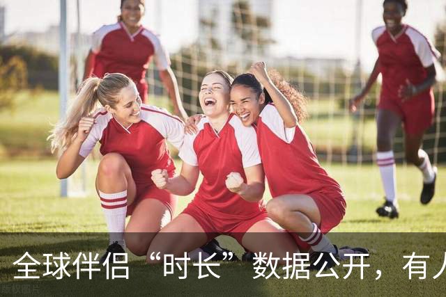 全球伴侣“时长”数据公开，有人30秒有人半小时，专家：不是越长越好！