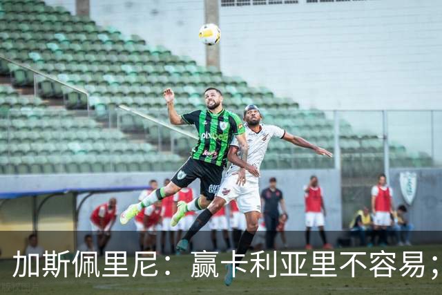 加斯佩里尼：赢卡利亚里不容易；戈利尼是高水平的门将