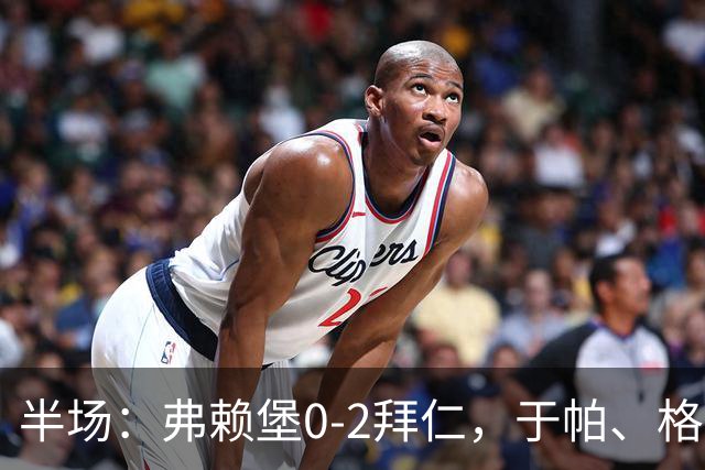 半场：弗赖堡0-2拜仁，于帕、格纳布里先后破门