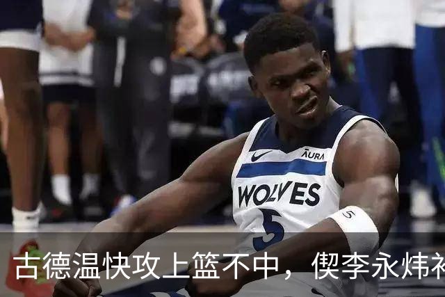 古德温快攻上篮不中，偰李永炜补篮不中、王哲林再补还不进