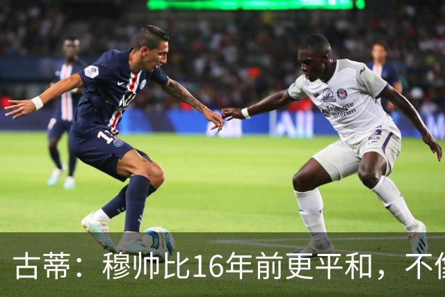 古蒂：穆帅比16年前更平和，不像第一次执教皇马时那样冲动了