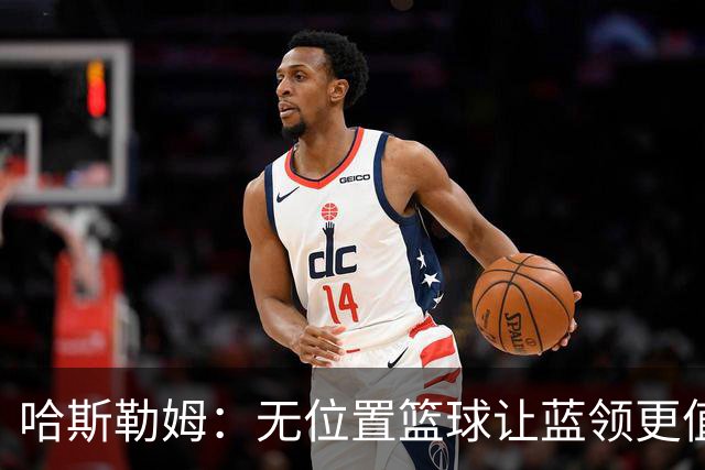 哈斯勒姆：无位置篮球让蓝领更值钱，我们能防五个位置