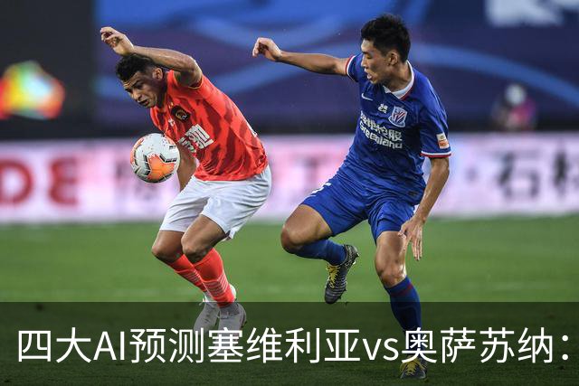 四大AI预测塞维利亚vs奥萨苏纳：两家看好主胜，两家倾向平局