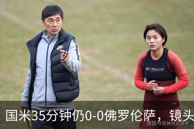 国米35分钟仍0-0佛罗伦萨，镜头给到本场伤缺的劳塔罗