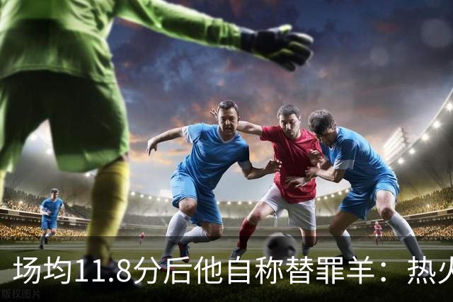 场均11.8分后他自称替罪羊：热火0胜4负谁该背锅