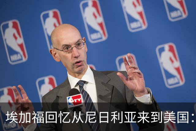 埃加福回忆从尼日利亚来到美国：当时很不适应 也非常害羞和胆怯