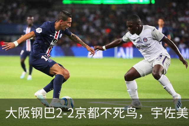 大阪钢巴2-2京都不死鸟，宇佐美贵史破门，加藤拓己绝平