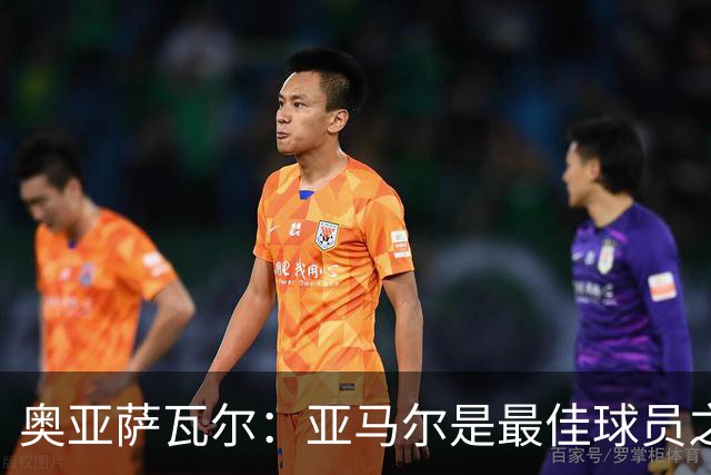 奥亚萨瓦尔：亚马尔是最佳球员之一，他对比赛有极高的理解力