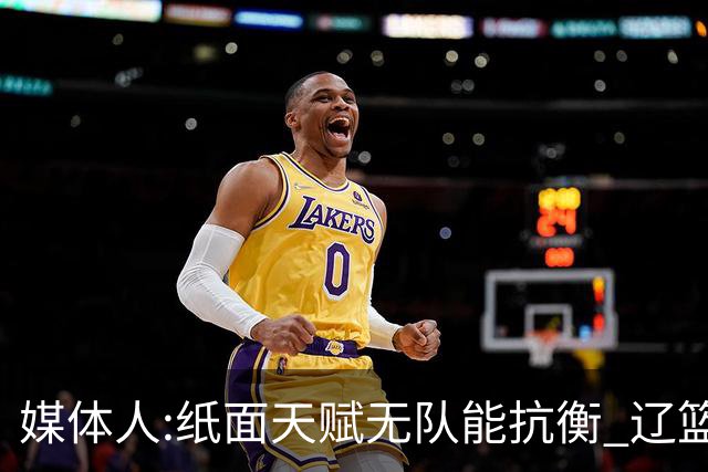 媒体人:纸面天赋无队能抗衡 辽篮王朝呼之欲出