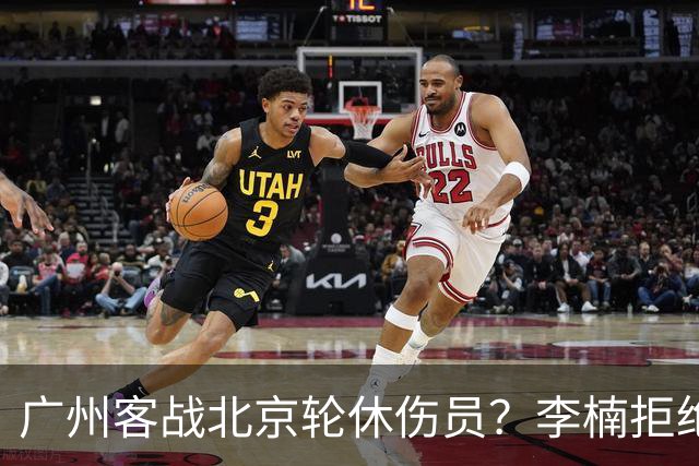 广州客战北京轮休伤员？李楠拒绝放水58分狂胜深圳恐是前车之鉴