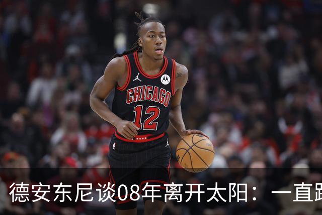 德安东尼谈08年离开太阳：一直跨不过马刺让我沮丧 现在很后悔