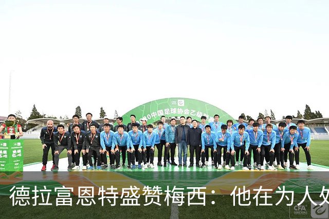 德拉富恩特盛赞梅西：他在为人处世和竞技层面都树立起了典范