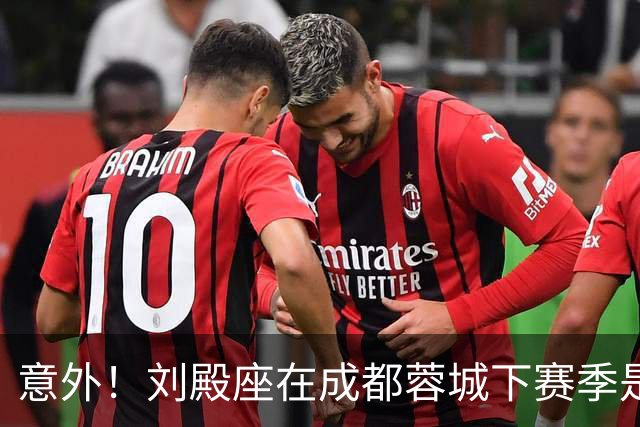 意外！刘殿座在成都蓉城下赛季是否留队还不确定？原因引发热议