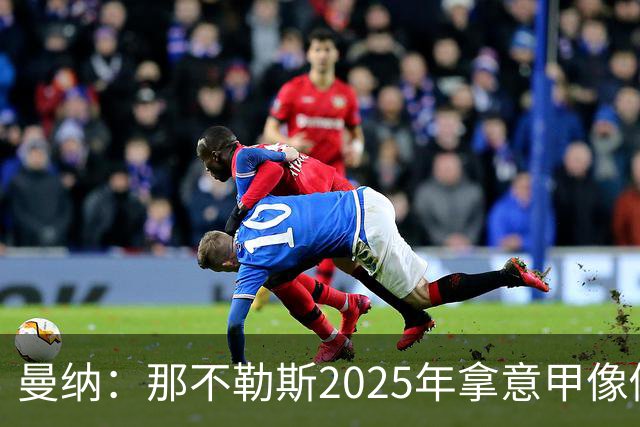 曼纳：那不勒斯2025年拿意甲像做梦，这样的经历无法复制
