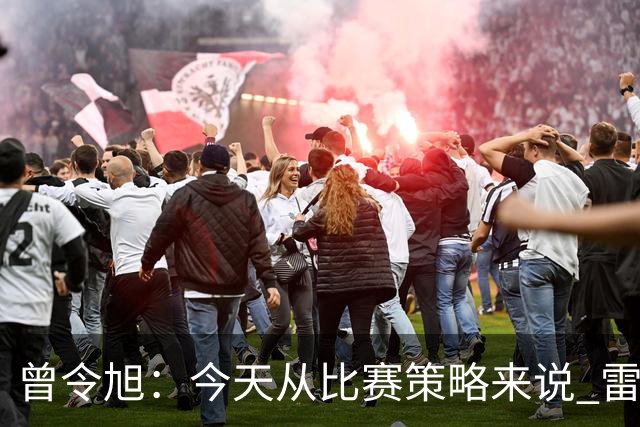 曾令旭：今天从比赛策略来说 雷迪克的临场应变被科尔爆了