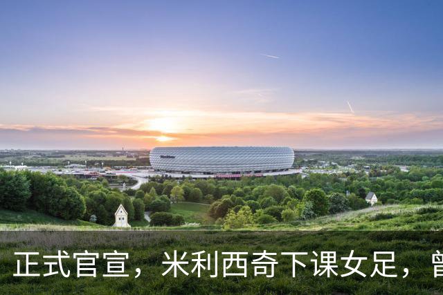 正式官宣，米利西奇下课女足，曾创0：8惨败，新帅3选1，水庆霞在列