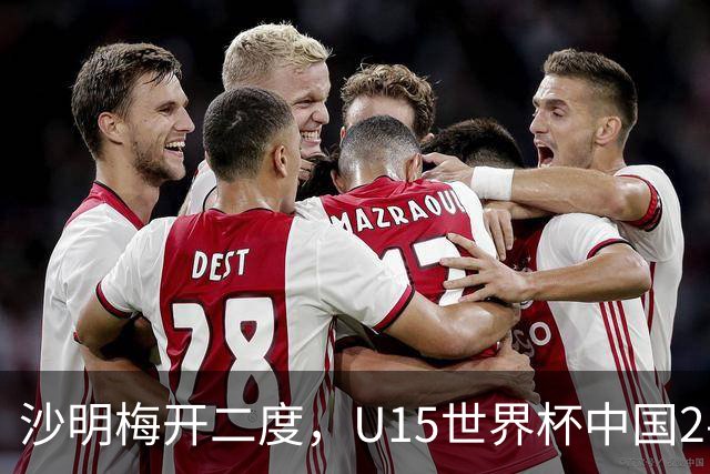 沙明梅开二度，U15世界杯中国2-3不敌安哥拉U15