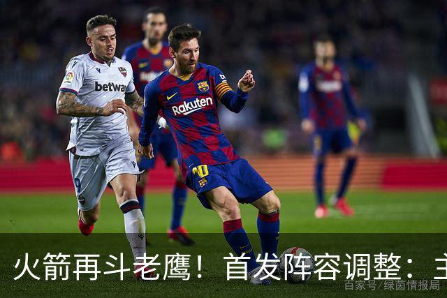 火箭再斗老鹰！首发阵容调整：主控火线复出，谢泼德重回2阵，5虎重新集结