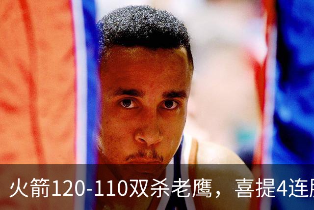 火箭120-110双杀老鹰，喜提4连胜！这一战不得不承认5个事实：申京完成进化了