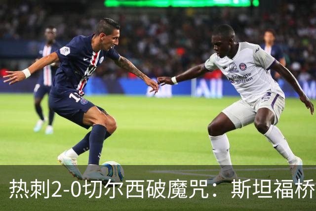 热刺2-0切尔西破魔咒：斯坦福桥零封终结十年荒