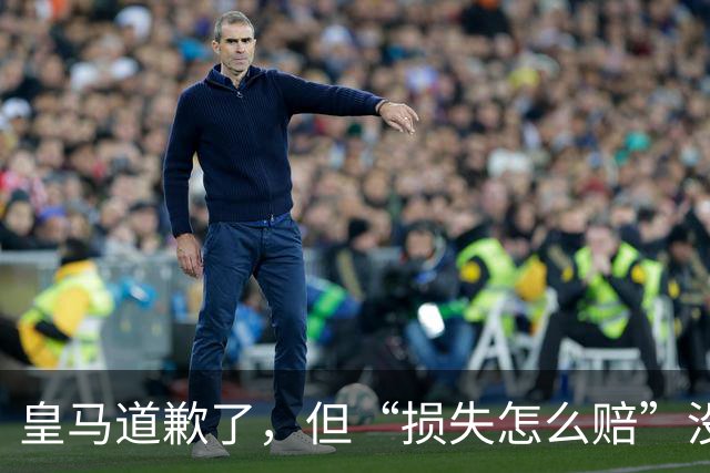 皇马道歉了，但“损失怎么赔”没人回答！球迷：别拿声明糊弄人