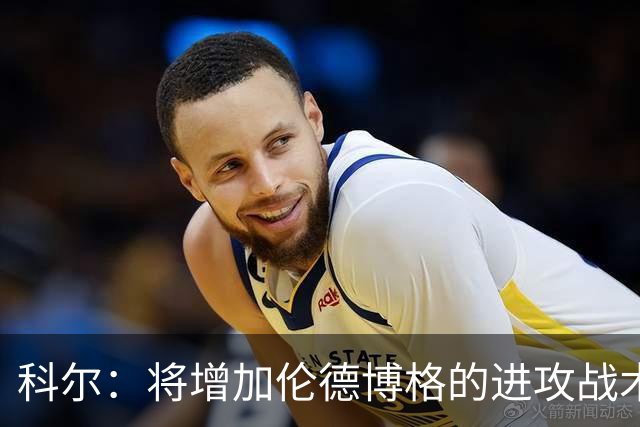 科尔：将增加伦德博格的进攻战术比重 减轻库里和追梦的压力