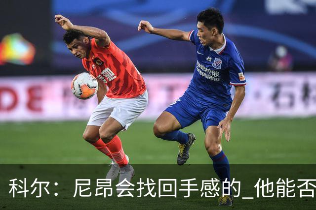 科尔：尼昂会找回手感的 他能否融入防守体系会更重要