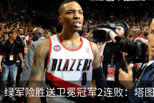 绿军险胜送卫冕冠军2连败：塔图姆36+9+7 尼克斯3人20+仍输