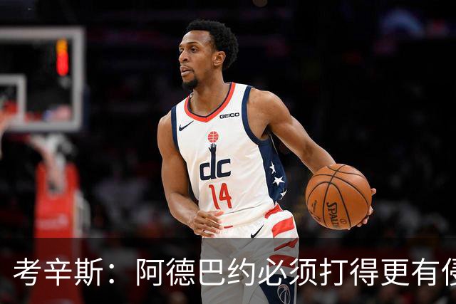 考辛斯：阿德巴约必须打得更有侵略性 才能让他与字母哥组合奏效