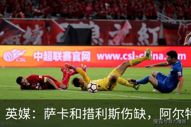 英媒：萨卡和措利斯伤缺，阿尔特塔在边路的选择将非常有限