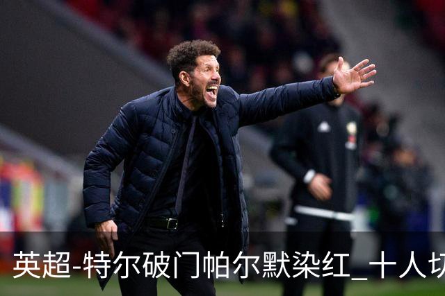 英超-特尔破门帕尔默染红 十人切尔西0-2送热刺两连胜