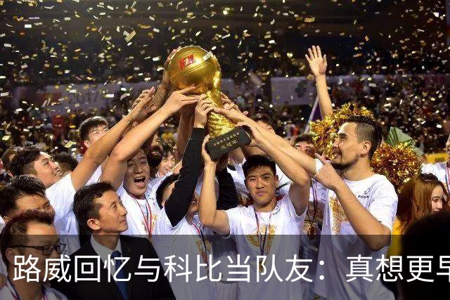 路威回忆与科比当队友：真想更早和他合作 能获得他的信任很特别
