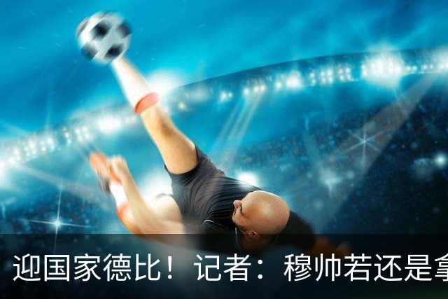 迎国家德比！记者：穆帅若还是拿出老一套行不通的，可重用居莱尔