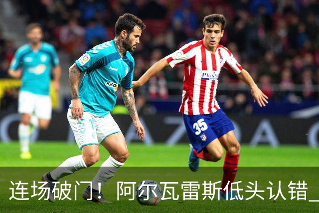 连场破门！阿尔瓦雷斯低头认错 公开向马竞球迷道歉