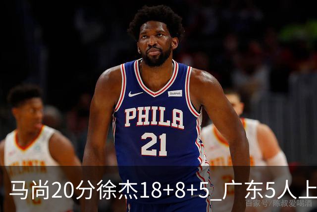 马尚20分徐杰18+8+5 广东5人上双力克山东