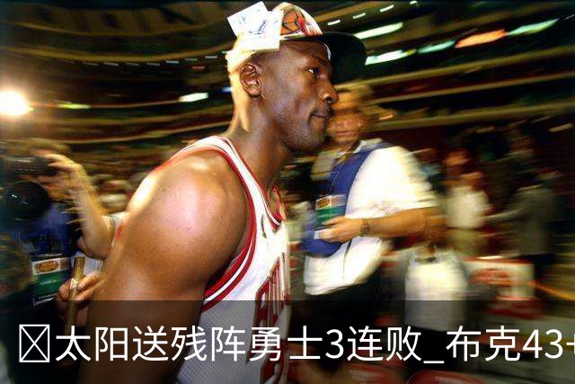 🏀太阳送残阵勇士3连败 布克43+7+7 伦德博格26+9 梅尔顿25+5+5