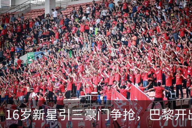 16岁新星引三豪门争抢，巴黎开出难以匹配的报价