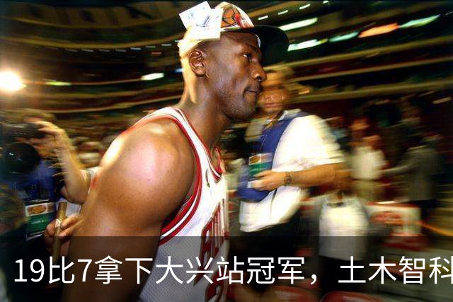 19比7拿下大兴站冠军，土木智科携驰暮之年晋级大区决赛
