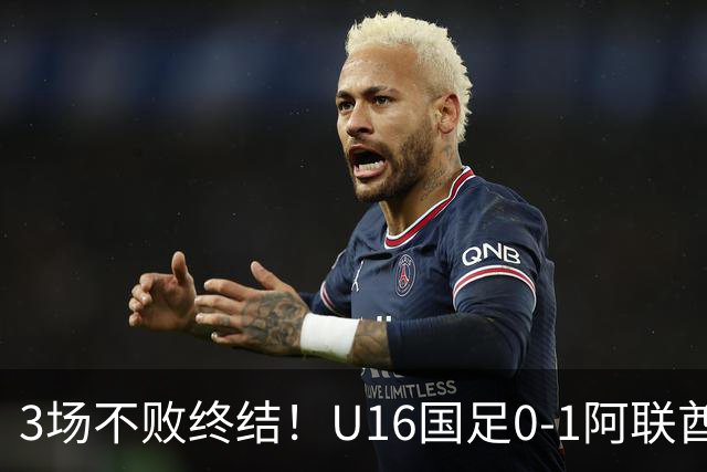 3场不败终结！U16国足0-1阿联酋U17降至小组第2 李宇轩屡失良机