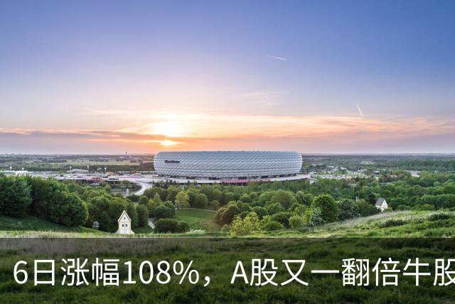 6日涨幅108%，A股又一翻倍牛股诞生